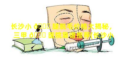 长沙小 🍀 腿脱毛价格大揭秘，三甲 🐟 医院靠谱推荐(长沙小腿脱毛价格大揭秘,三甲医院靠谱推荐)